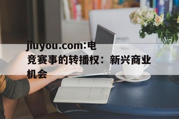 关于jiuyou.com:电竞赛事的转播权：新兴商业机会的信息