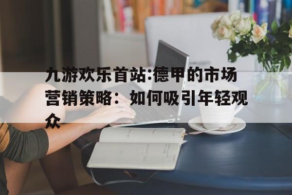 九游欢乐首站:德甲的市场营销策略：如何吸引年轻观众的简单介绍