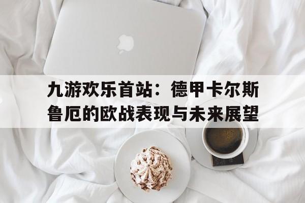九游欢乐首站：德甲卡尔斯鲁厄的欧战表现与未来展望