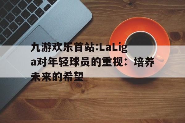 九游欢乐首站:LaLiga对年轻球员的重视：培养未来的希望的简单介绍