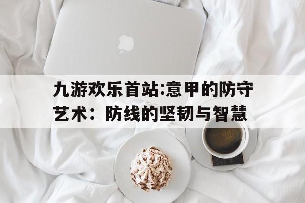 九游欢乐首站:意甲的防守艺术：防线的坚韧与智慧的简单介绍