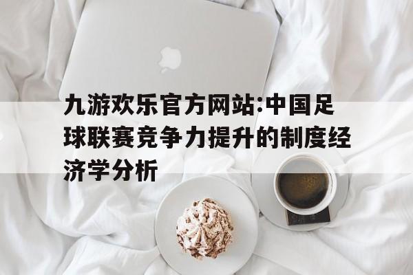 关于九游欢乐官方网站:中国足球联赛竞争力提升的制度经济学分析的信息