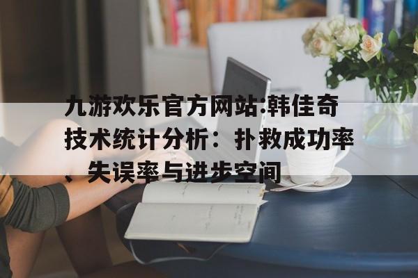 包含九游欢乐官方网站:韩佳奇技术统计分析：扑救成功率、失误率与进步空间的词条