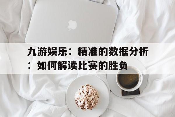 九游娱乐：精准的数据分析：如何解读比赛的胜负的简单介绍