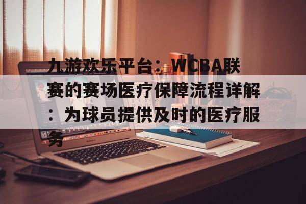 九游欢乐平台：WCBA联赛的赛场医疗保障流程详解：为球员提供及时的医疗服务的简单介绍