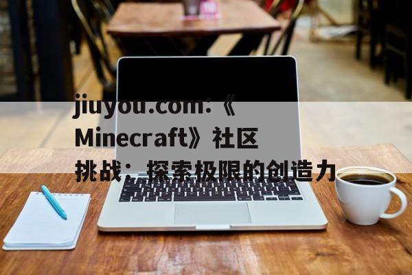 jiuyou.com:《Minecraft》社区挑战：探索极限的创造力