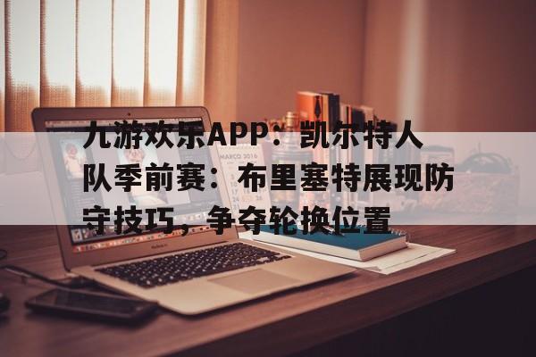 九游欢乐APP：凯尔特人队季前赛：布里塞特展现防守技巧，争夺轮换位置