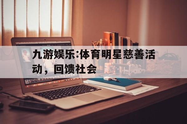 关于九游娱乐:体育明星慈善活动，回馈社会的信息