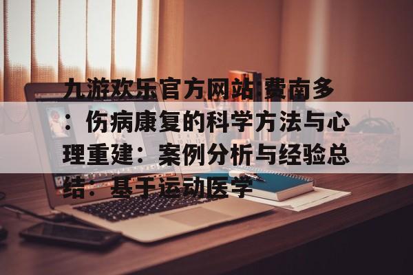 九游欢乐官方网站:费南多:伤病康复的科学方法与心理重建:案例分析与经验总结:基于运动医学的简单介绍 九游欢乐官方网站:费南多:伤病康复的科学方法与心理重建:案例分析与经验总结:基于运动医学的简单介绍