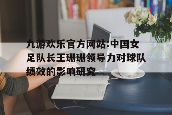 包含九游欢乐官方网站:中国女足队长王珊珊领导力对球队绩效的影响研究的词条